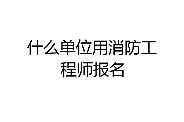 什么单位用消防工程师报名