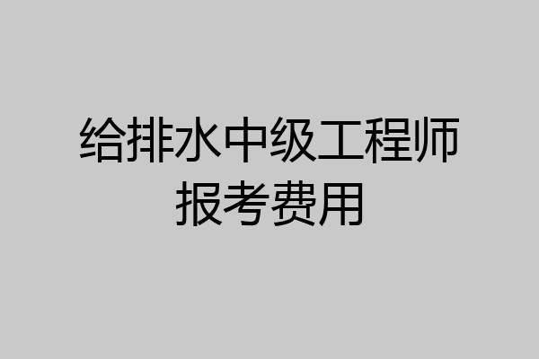 给排水中级工程师报考费用