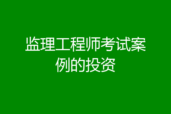 监理工程师考试案例的投资