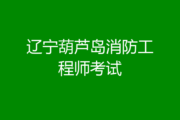辽宁葫芦岛消防工程师考试