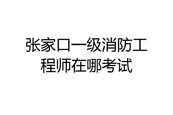 张家口一级消防工程师在哪考试