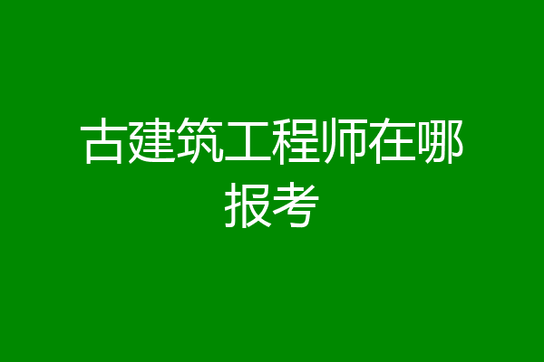 古建筑工程师在哪报考