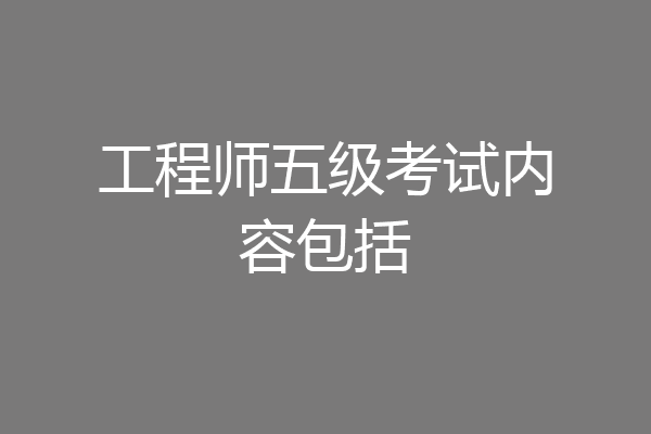 工程师五级考试内容包括