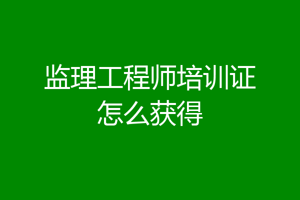 监理工程师培训证怎么获得