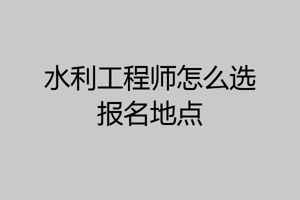 水利工程师怎么选报名地点