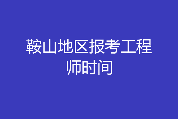 鞍山地区报考工程师时间
