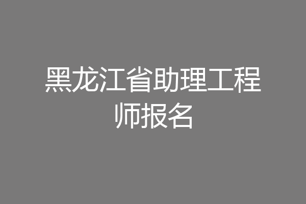 黑龙江省助理工程师报名