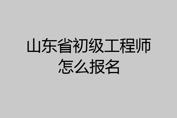 山东省初级工程师怎么报名