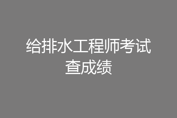 给排水工程师考试查成绩