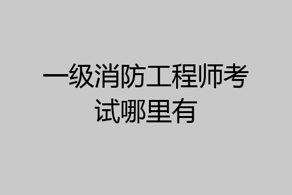 一级消防工程师考试哪里有