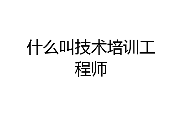 什么叫技术培训工程师