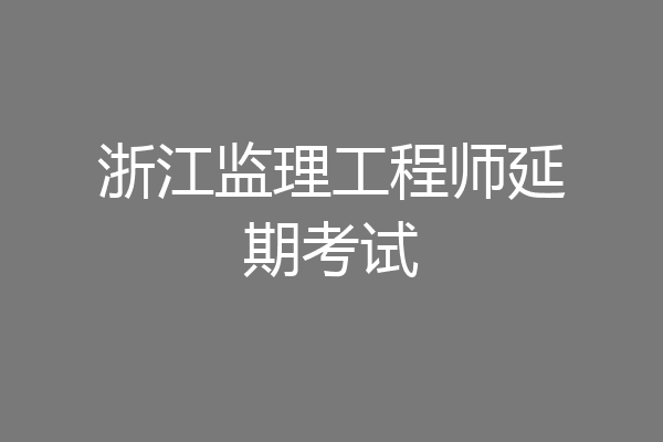 浙江监理工程师延期考试