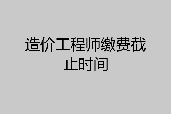 造价工程师缴费截止时间