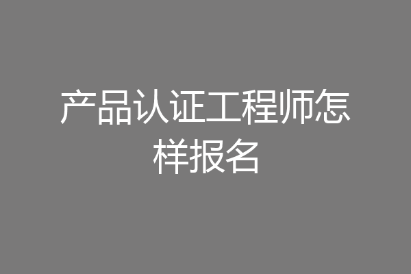 产品认证工程师怎样报名
