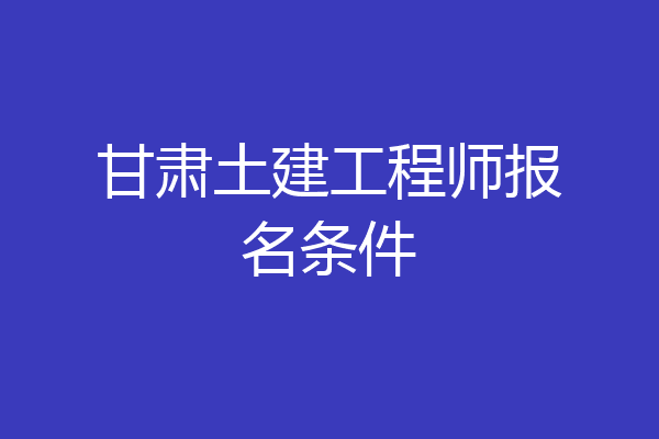 甘肃土建工程师报名条件