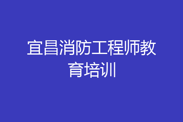 宜昌消防工程师教育培训