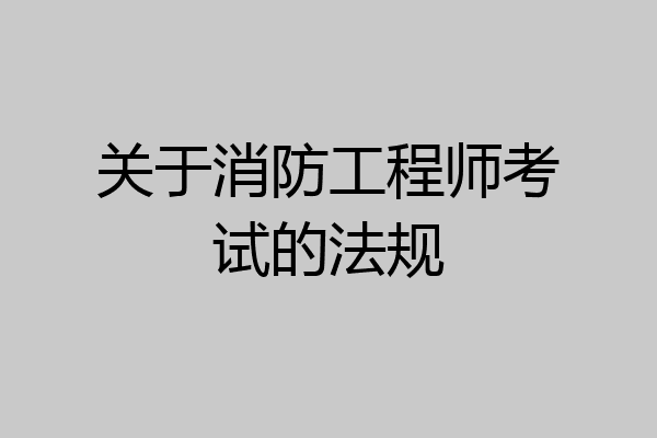 关于消防工程师考试的法规