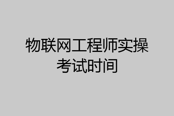 物联网工程师实操考试时间