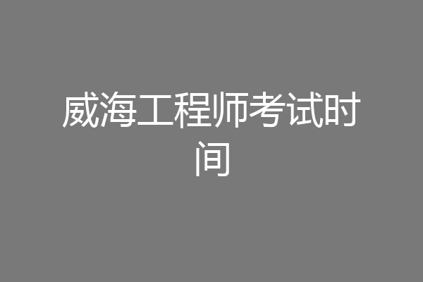 威海工程师考试时间