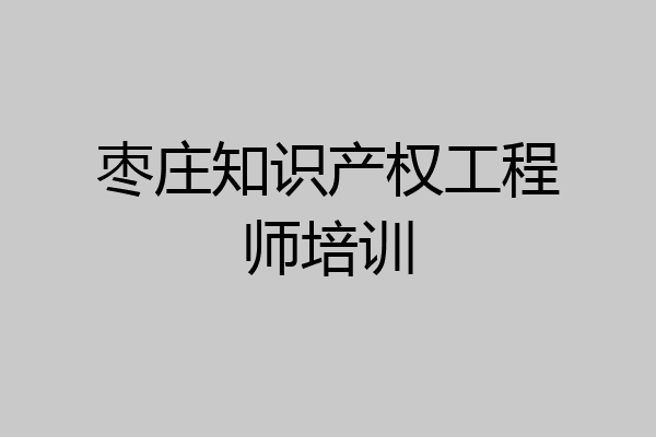 枣庄知识产权工程师培训
