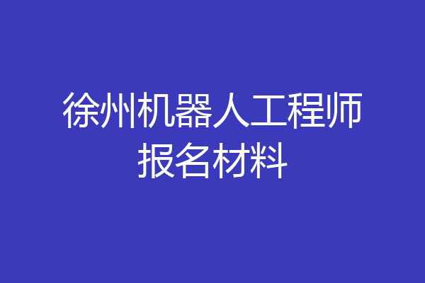 徐州机器人工程师报名材料