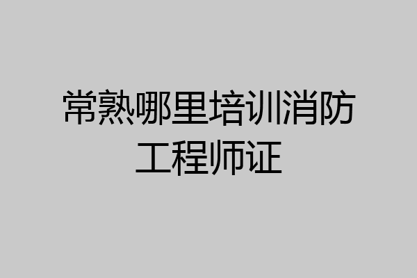 常熟哪里培训消防工程师证