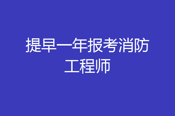 提早一年报考消防工程师