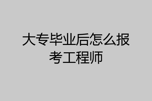 大专毕业后怎么报考工程师