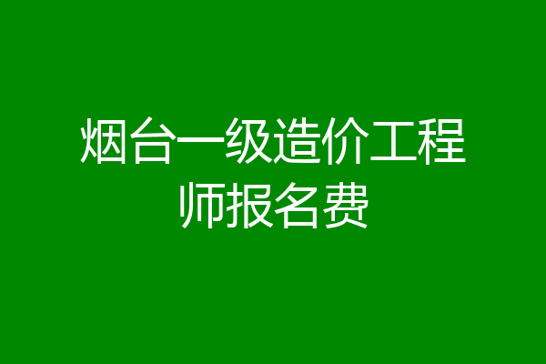 烟台一级造价工程师报名费