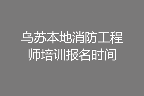 乌苏本地消防工程师培训报名时间
