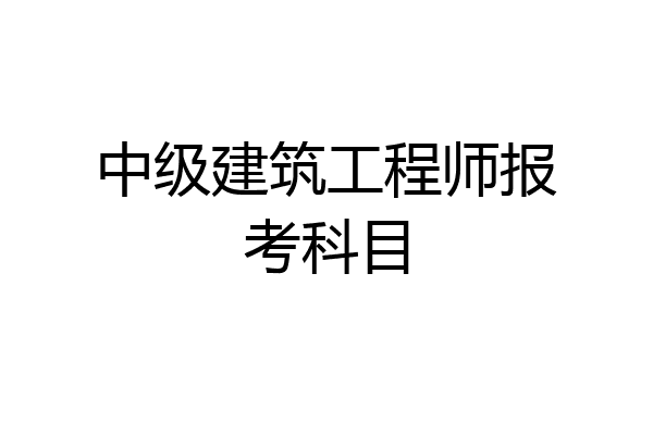 中级建筑工程师报考科目