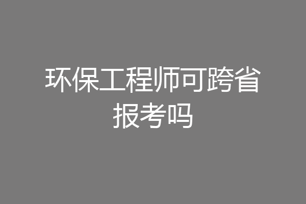 环保工程师可跨省报考吗