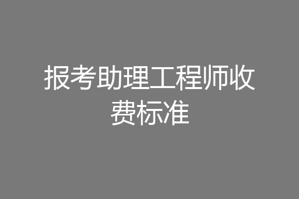 报考助理工程师收费标准