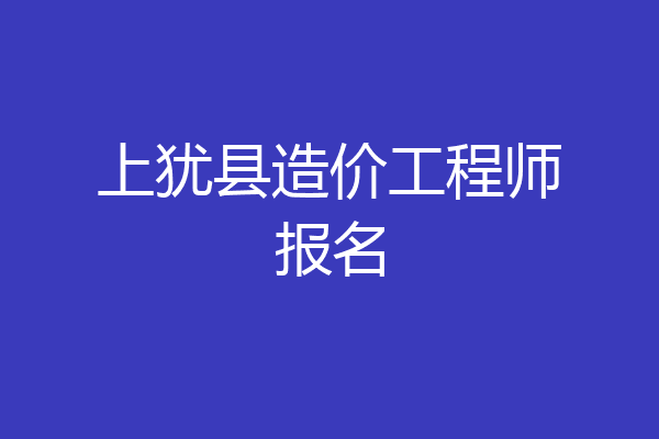 上犹县造价工程师报名