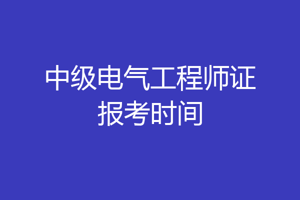 中级电气工程师证报考时间