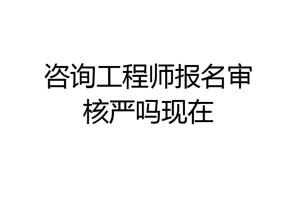 咨询工程师报名审核严吗现在