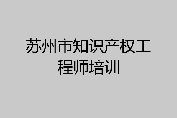苏州市知识产权工程师培训