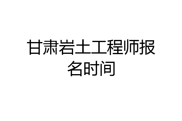 甘肃岩土工程师报名时间