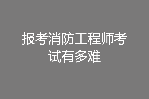 报考消防工程师考试有多难