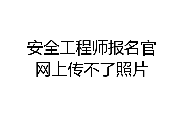 安全工程师报名官网上传不了照片