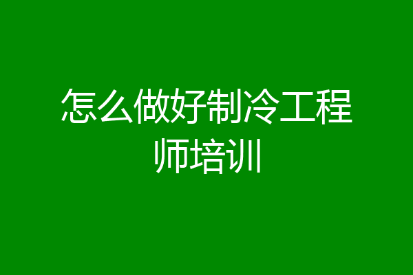怎么做好制冷工程师培训