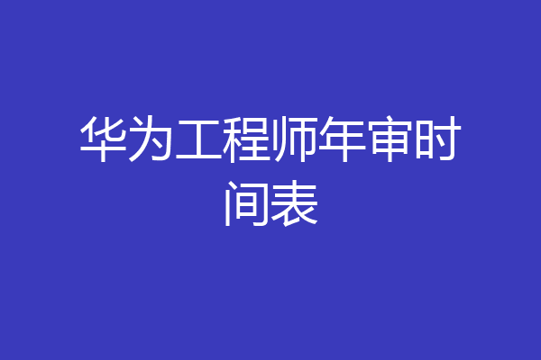 华为工程师年审时间表
