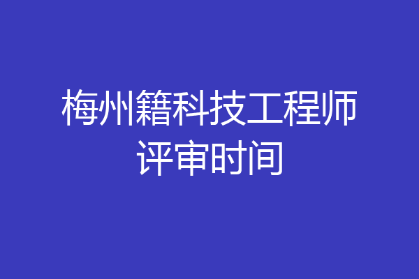 梅州籍科技工程师评审时间