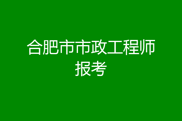 合肥市市政工程师报考