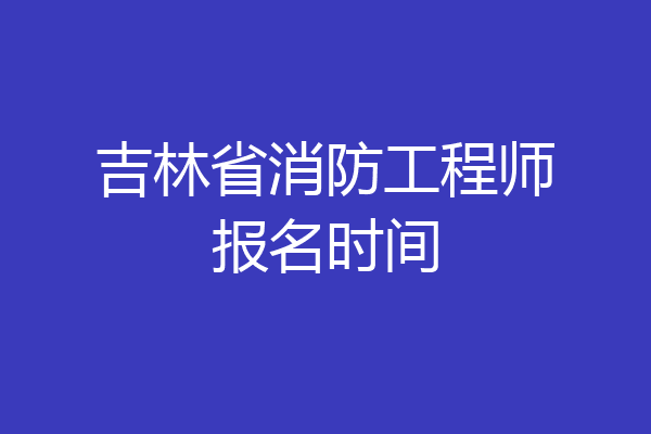 吉林省消防工程师报名时间