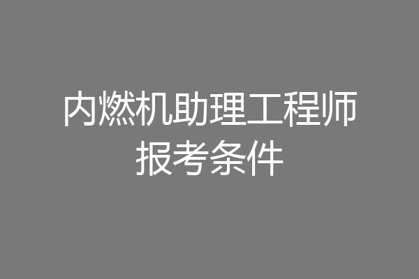 内燃机助理工程师报考条件