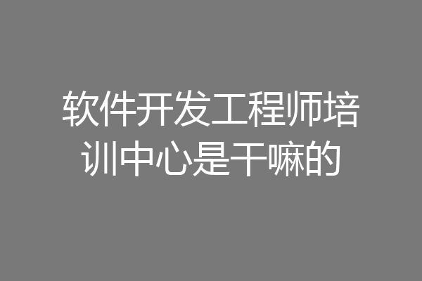 软件开发工程师培训中心是干嘛的