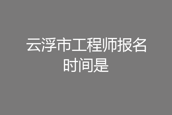 云浮市工程师报名时间是