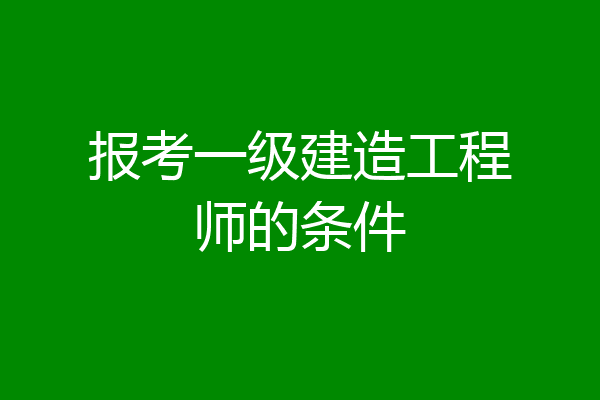报考一级建造工程师的条件