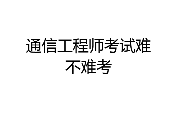 通信工程师考试难不难考